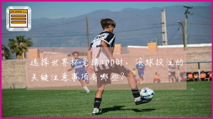 选择世界杯竞猜app时，滚球投注的关键注意事项有哪些？