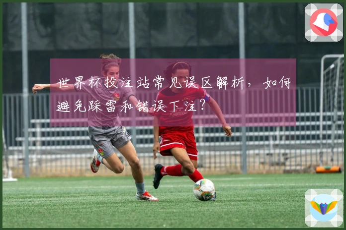 世界杯投注站常见误区解析，如何避免踩雷和错误下注？