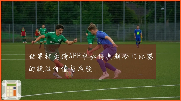 世界杯竞猜APP中如何判断冷门比赛的投注价值与风险